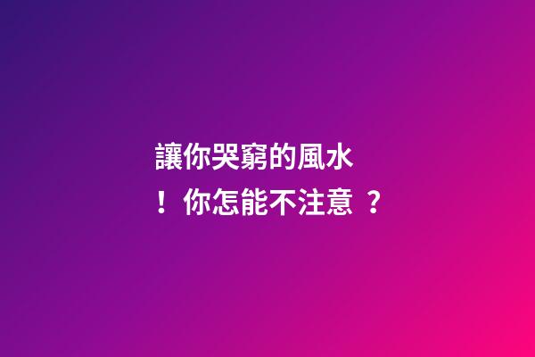讓你哭窮的風水！你怎能不注意？
